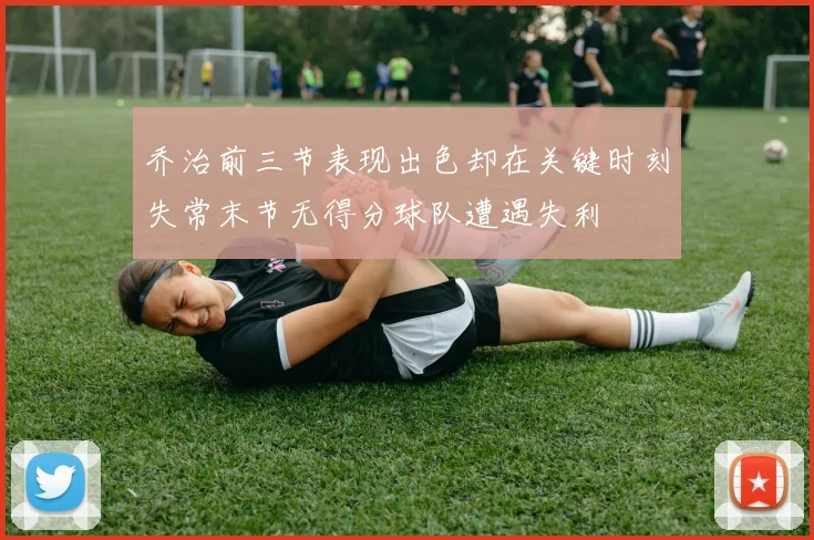 乔治前三节表现出色却在关键时刻失常末节无得分球队遭遇失利