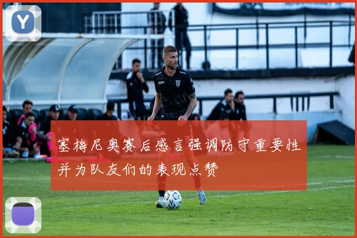 塞梅尼奥赛后感言强调防守重要性并为队友们的表现点赞