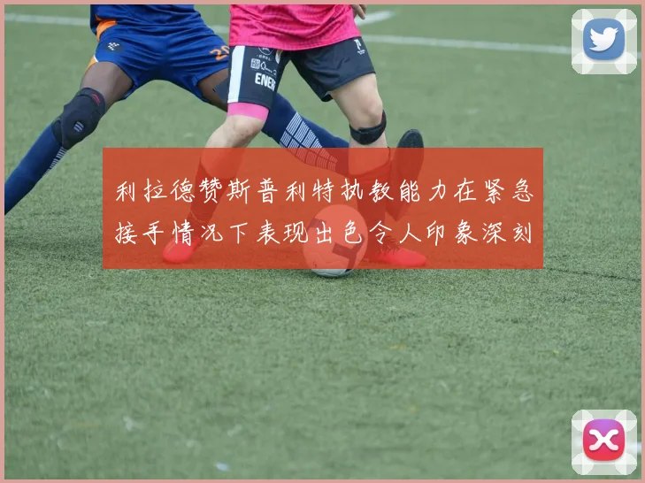 利拉德赞斯普利特执教能力在紧急接手情况下表现出色令人印象深刻