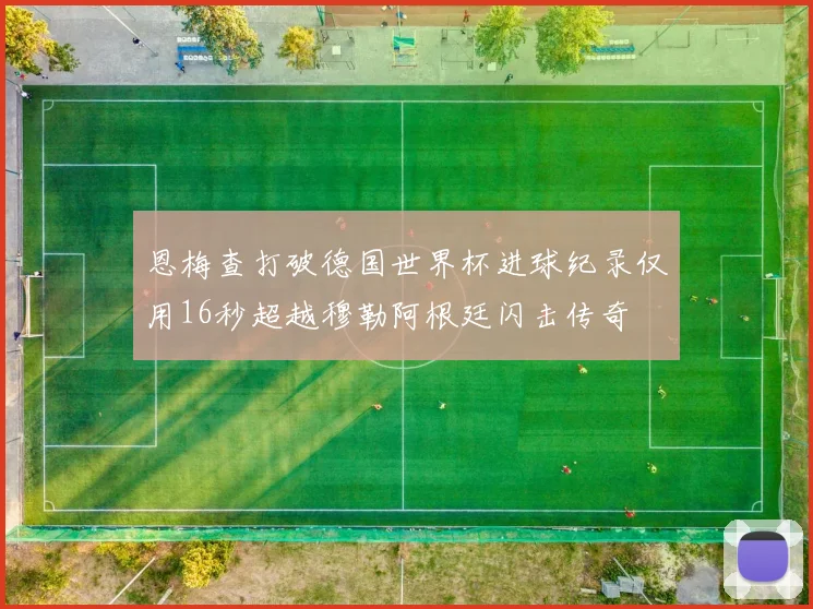 恩梅查打破德国世界杯进球纪录仅用16秒超越穆勒阿根廷闪击传奇