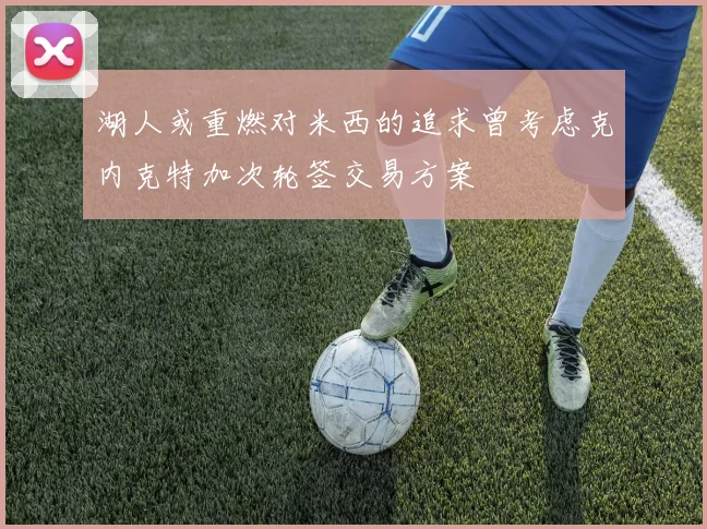 湖人或重燃对米西的追求曾考虑克内克特加次轮签交易方案