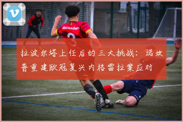 拉波尔塔上任后的三大挑战：诺坎普重建欧冠复兴内格雷拉案应对