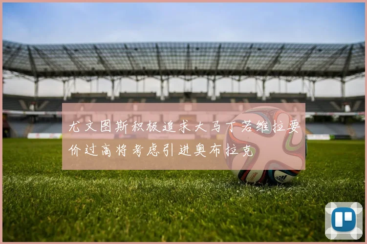 尤文图斯积极追求大马丁若维拉要价过高将考虑引进奥布拉克