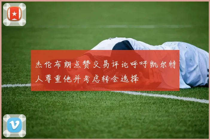 杰伦布朗点赞交易评论呼吁凯尔特人尊重他并考虑转会选择