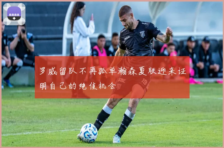 罗威留队不再孤单瀚森夏联迎来证明自己的绝佳机会