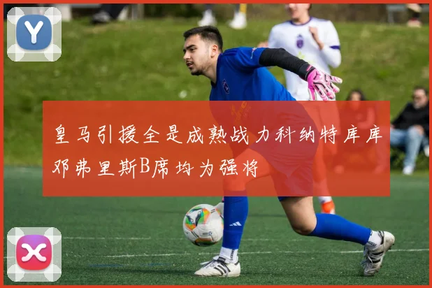 皇马引援全是成熟战力科纳特库库邓弗里斯B席均为强将