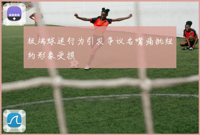 极端球迷行为引发争议名嘴痛批纽约形象受损