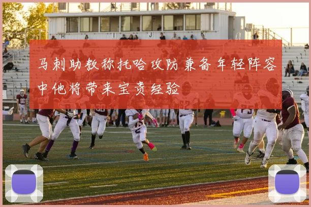 马刺助教称托哈攻防兼备年轻阵容中他将带来宝贵经验