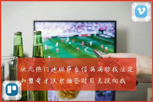 状元热门迪班萨自信满满称我注定加盟奇才沃尔抽签时目光投向我