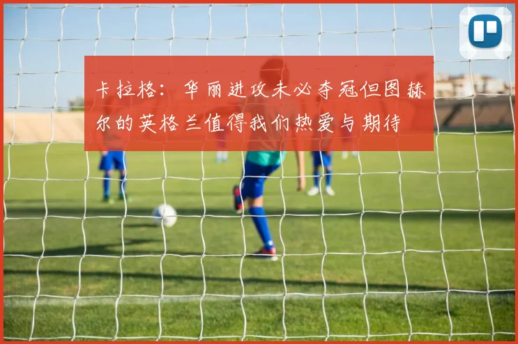 卡拉格：华丽进攻未必夺冠但图赫尔的英格兰值得我们热爱与期待