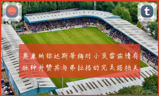 奥康纳称达斯蒂梅对小莫雷兹情有独钟并赞其与弗拉格的完美搭档关系