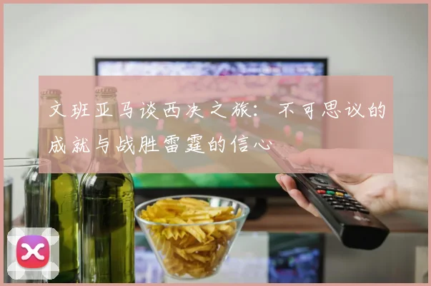 文班亚马谈西决之旅：不可思议的成就与战胜雷霆的信心