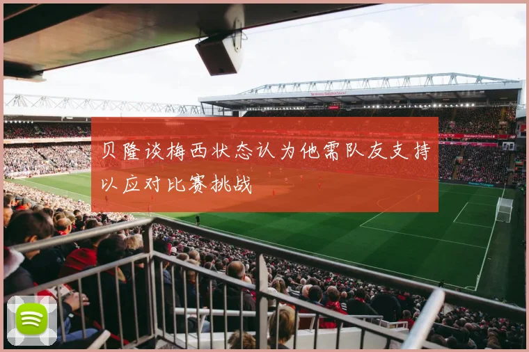 贝隆谈梅西状态认为他需队友支持以应对比赛挑战