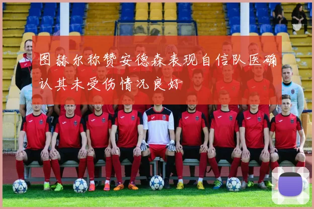 图赫尔称赞安德森表现自信队医确认其未受伤情况良好