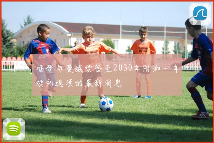 福登与曼城续签至2030年附加一年续约选项的最新消息