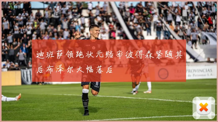 迪班萨领跑状元赔率彼得森紧随其后布泽尔大幅落后