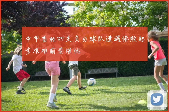 中甲首轮四支负分球队遭遇惨败起步艰难前景堪忧