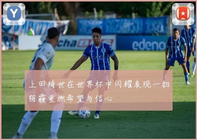 上田绮世在世界杯中闪耀表现一扫阴霾重燃希望与信心