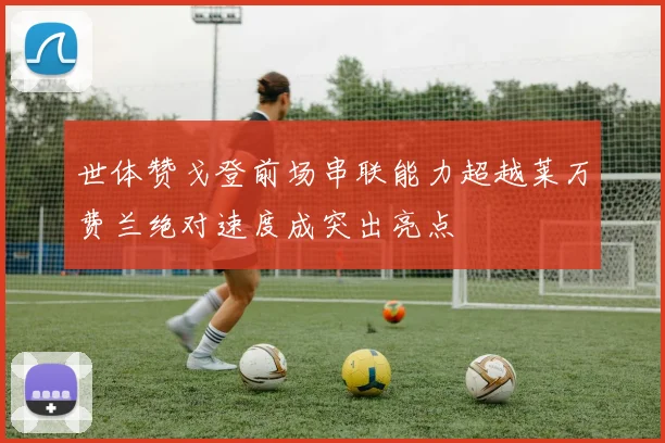 世体赞戈登前场串联能力超越莱万费兰绝对速度成突出亮点