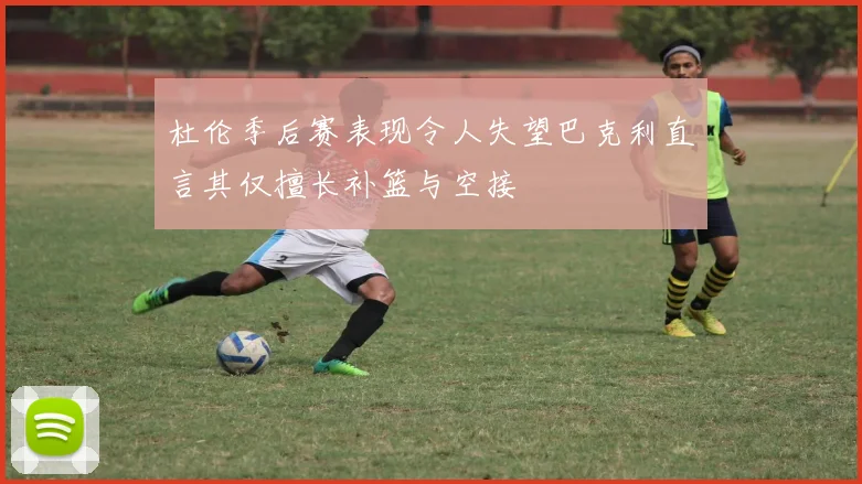 杜伦季后赛表现令人失望巴克利直言其仅擅长补篮与空接