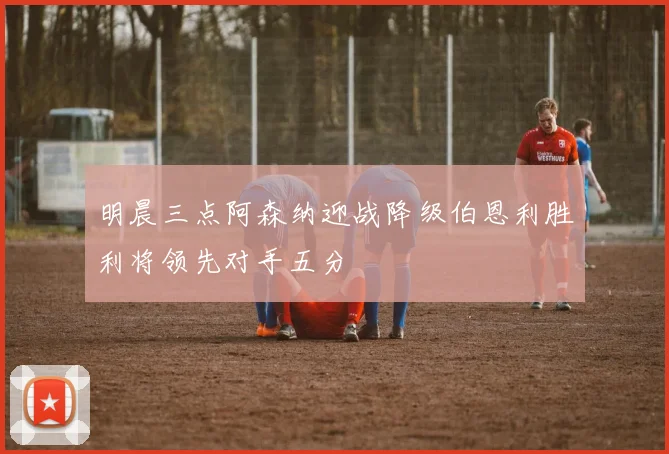 明晨三点阿森纳迎战降级伯恩利胜利将领先对手五分