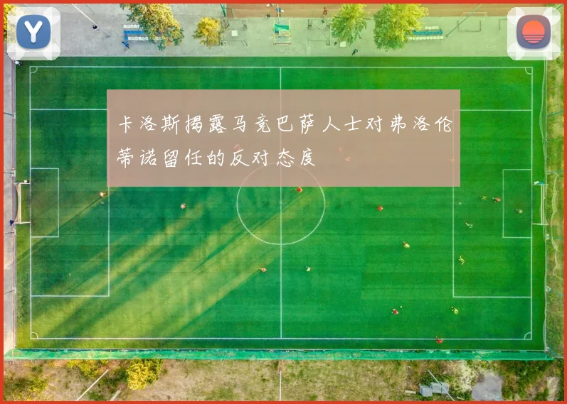 卡洛斯揭露马竞巴萨人士对弗洛伦蒂诺留任的反对态度