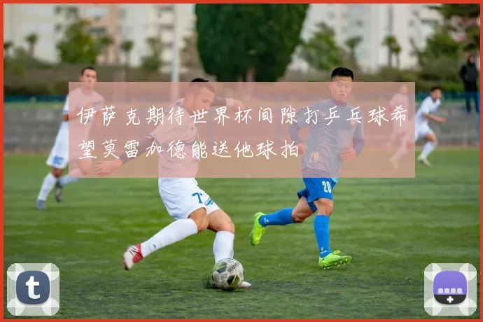伊萨克期待世界杯间隙打乒乓球希望莫雷加德能送他球拍
